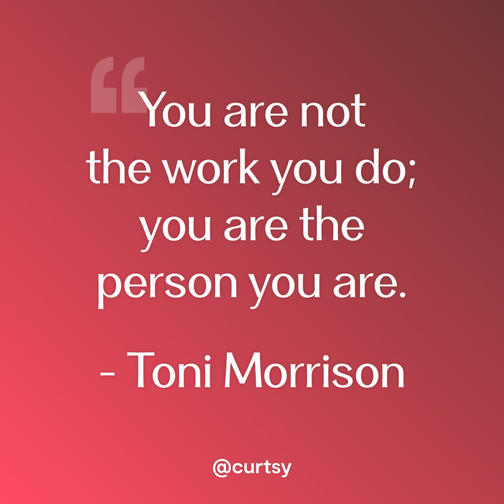 image of inspirational quote from Toni Morrison that says you are not the work you do